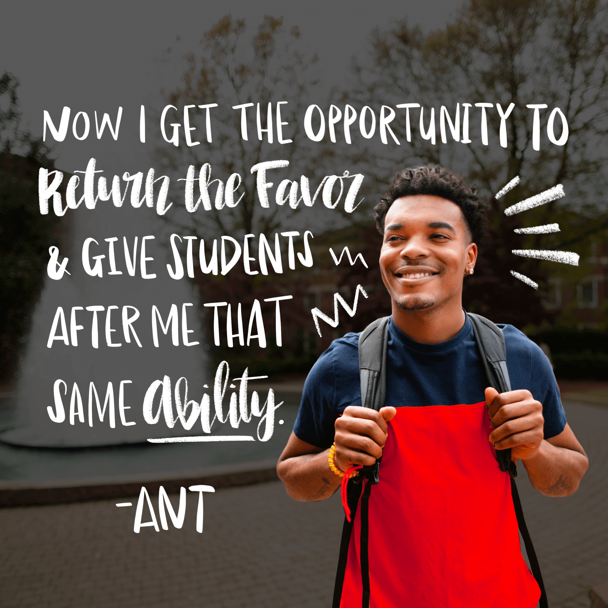 Now I get the opportunity to return the favor & give students after me that same ability - Ant